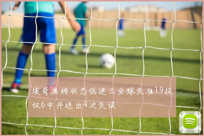 埃奇库姆状态低迷三分球失准19投仅6中并送出4次失误