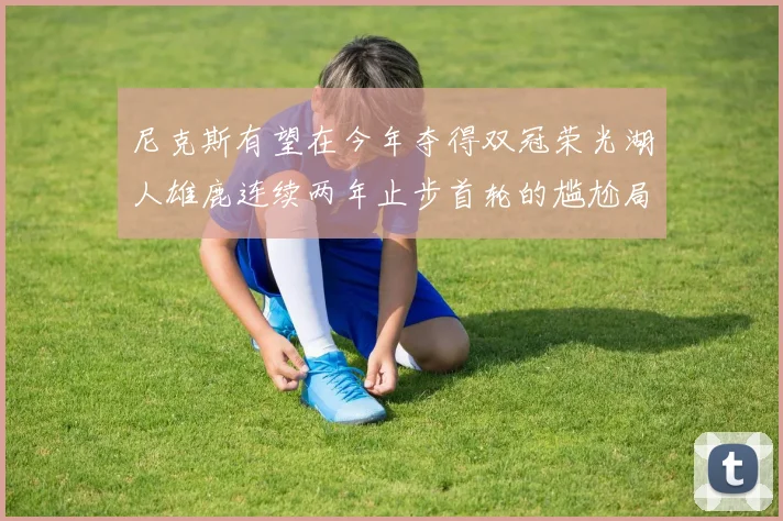 尼克斯有望在今年夺得双冠荣光湖人雄鹿连续两年止步首轮的尴尬局面