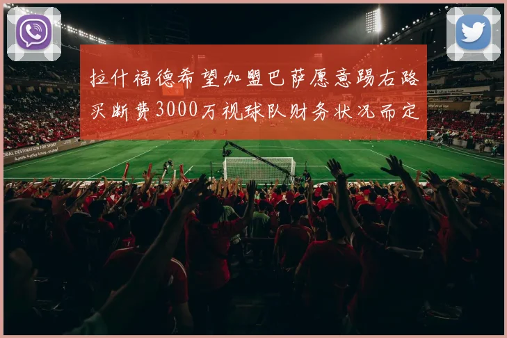 拉什福德希望加盟巴萨愿意踢右路买断费3000万视球队财务状况而定