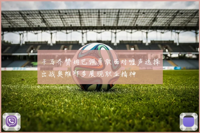 卡马乔赞姆巴佩勇敢面对嘘声选择出战奥维耶多展现职业精神