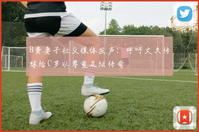 B费妻子社交媒体发声：呼吁丈夫传球给C罗以尊重足坛传奇