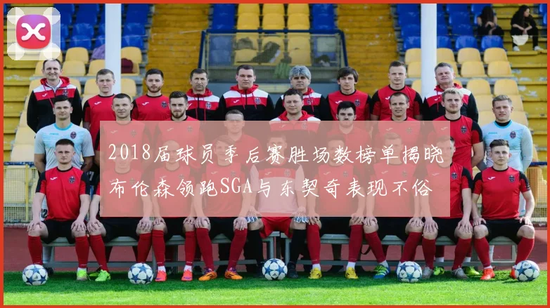 2018届球员季后赛胜场数榜单揭晓布伦森领跑SGA与东契奇表现不俗