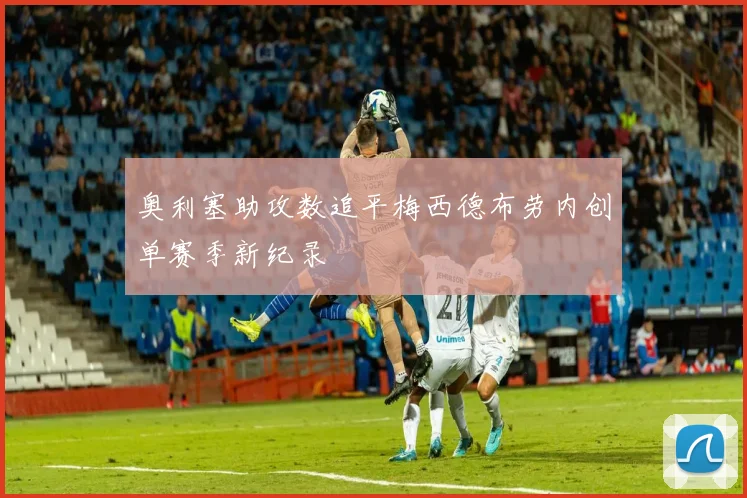 奥利塞助攻数追平梅西德布劳内创单赛季新纪录