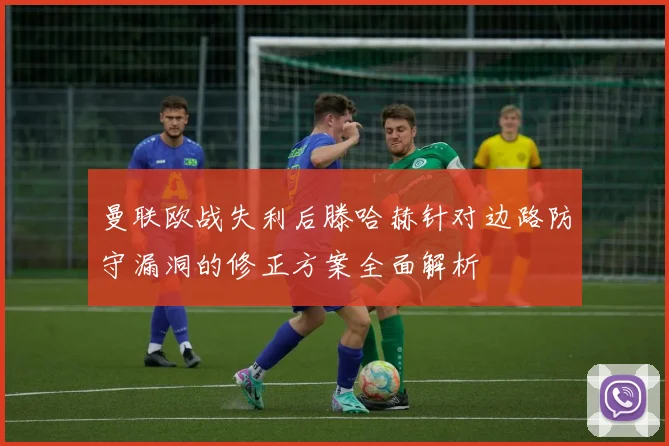 曼联欧战失利后滕哈赫针对边路防守漏洞的修正方案全面解析