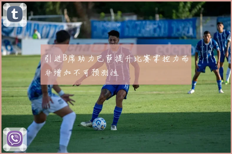 引进B席助力巴萨提升比赛掌控力而非增加不可预测性