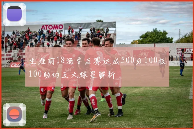 生涯前18场季后赛达成500分100板100助的五大球星解析