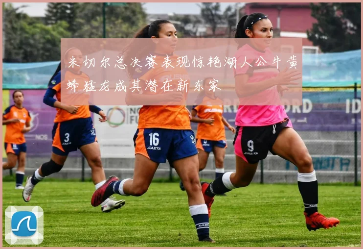 米切尔总决赛表现惊艳湖人公牛黄蜂猛龙成其潜在新东家