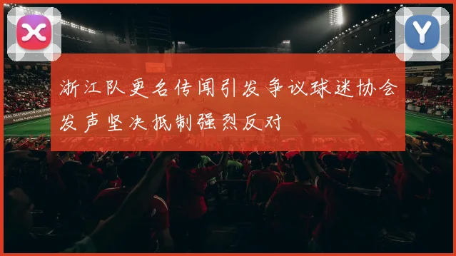 浙江队更名传闻引发争议球迷协会发声坚决抵制强烈反对
