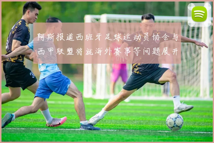 阿斯报道西班牙足球运动员协会与西甲联盟将就海外赛事等问题展开重要谈判