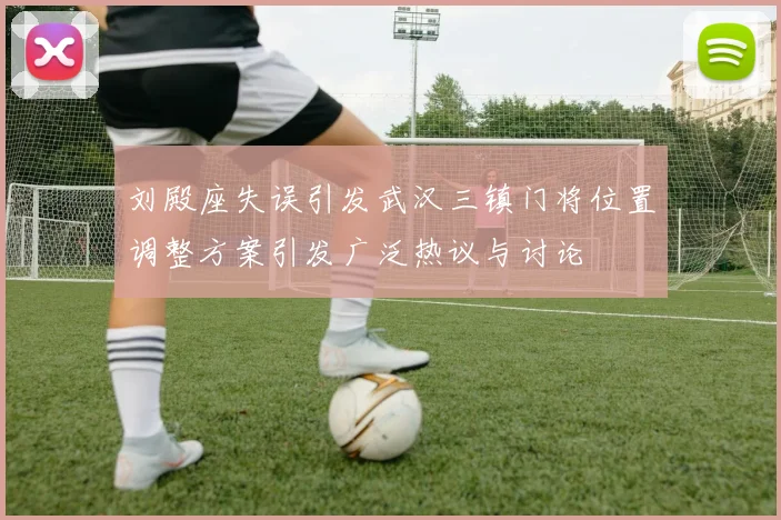 刘殿座失误引发武汉三镇门将位置调整方案引发广泛热议与讨论