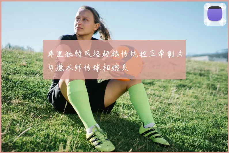 库里独特风格超越传统控卫牵制力与魔术师传球相媲美