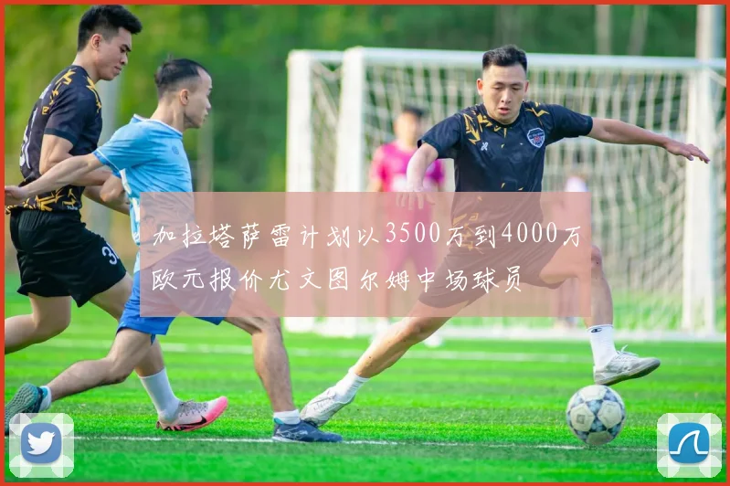 加拉塔萨雷计划以3500万到4000万欧元报价尤文图尔姆中场球员