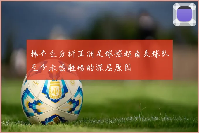 韩乔生分析亚洲足球崛起南美球队至今未尝胜绩的深层原因