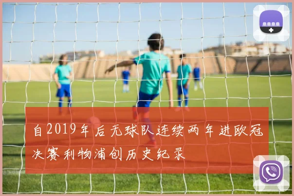 自2019年后无球队连续两年进欧冠决赛利物浦创历史纪录