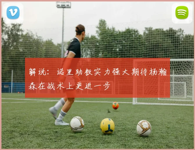 解说：诺里助教实力强大期待杨瀚森在战术上更进一步