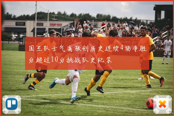 国王队士气高涨创历史连续4场净胜分超过10分挑战队史纪录
