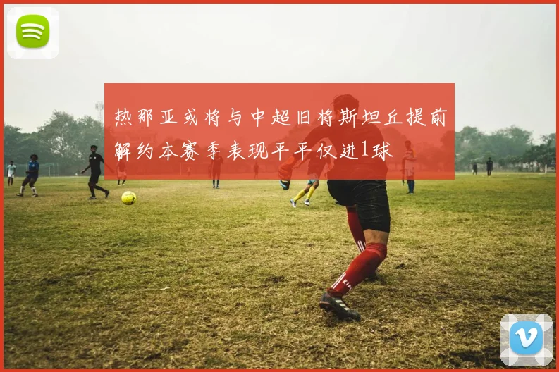 热那亚或将与中超旧将斯坦丘提前解约本赛季表现平平仅进1球