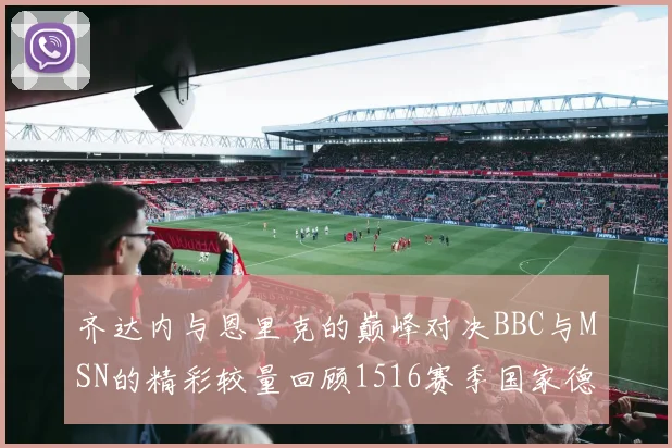 齐达内与恩里克的巅峰对决BBC与MSN的精彩较量回顾1516赛季国家德比