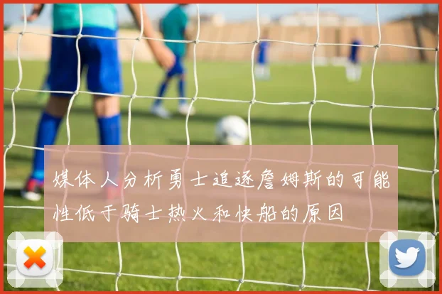 媒体人分析勇士追逐詹姆斯的可能性低于骑士热火和快船的原因