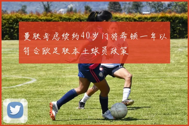 曼联考虑续约40岁门将希顿一年以符合欧足联本土球员政策