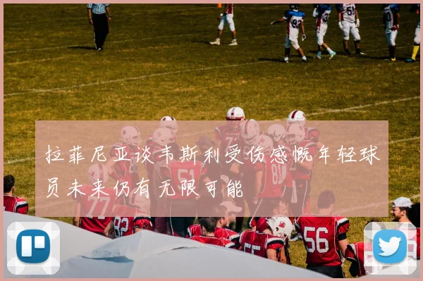 拉菲尼亚谈韦斯利受伤感慨年轻球员未来仍有无限可能