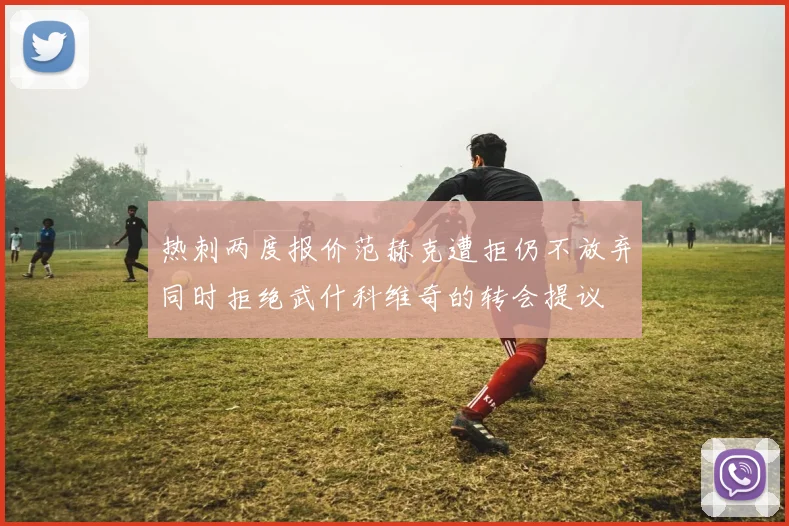 热刺两度报价范赫克遭拒仍不放弃同时拒绝武什科维奇的转会提议
