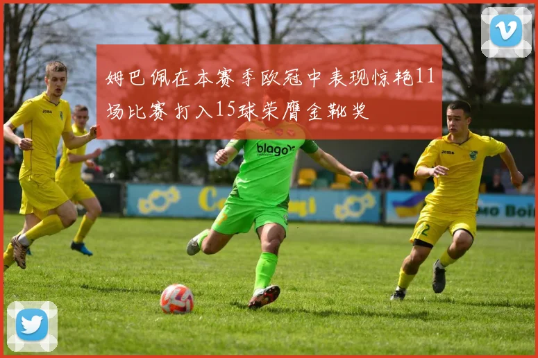 姆巴佩在本赛季欧冠中表现惊艳11场比赛打入15球荣膺金靴奖