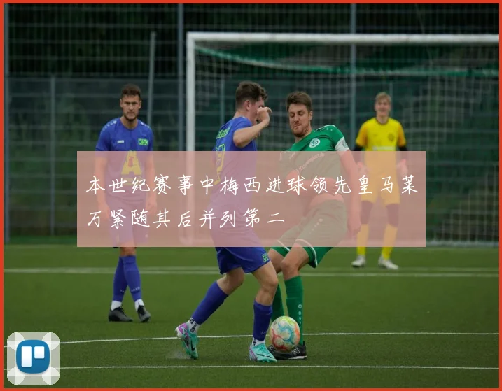 本世纪赛事中梅西进球领先皇马莱万紧随其后并列第二