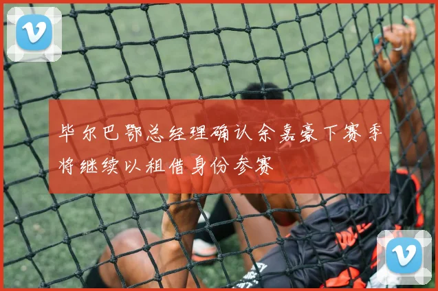 毕尔巴鄂总经理确认余嘉豪下赛季将继续以租借身份参赛