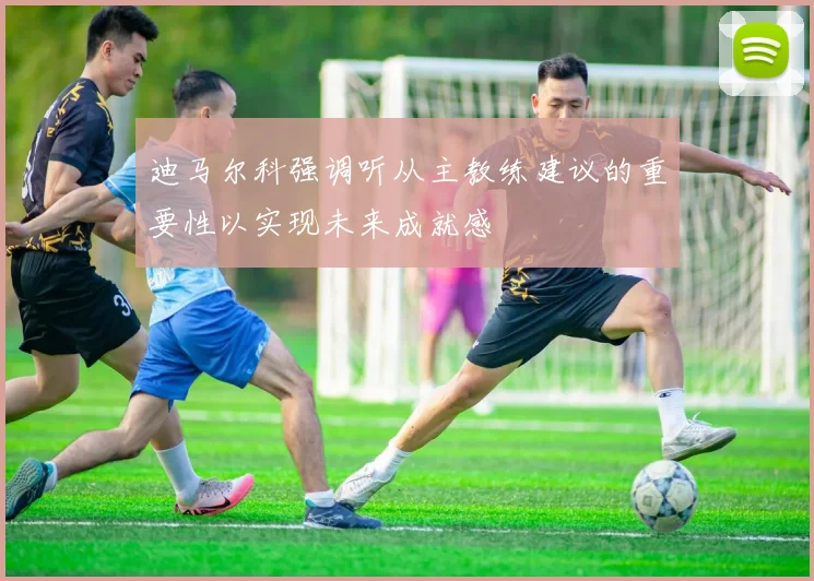 迪马尔科强调听从主教练建议的重要性以实现未来成就感