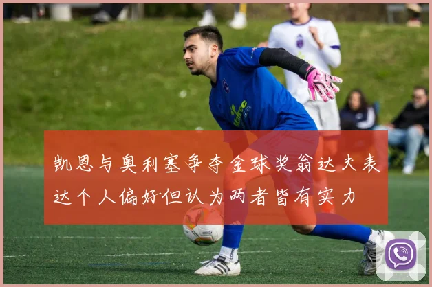 凯恩与奥利塞争夺金球奖翁达夫表达个人偏好但认为两者皆有实力