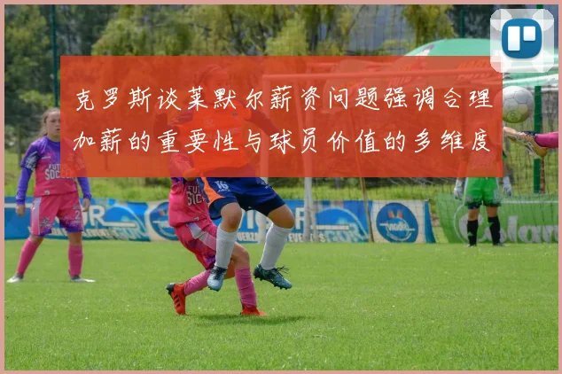 克罗斯谈莱默尔薪资问题强调合理加薪的重要性与球员价值的多维度分析
