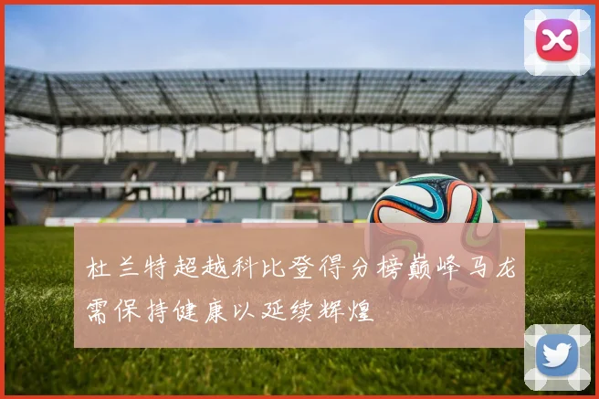 杜兰特超越科比登得分榜巅峰马龙需保持健康以延续辉煌